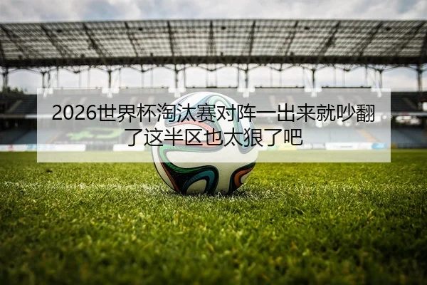 2026世界杯淘汰赛对阵一出来就吵翻了这半区也太狠了吧