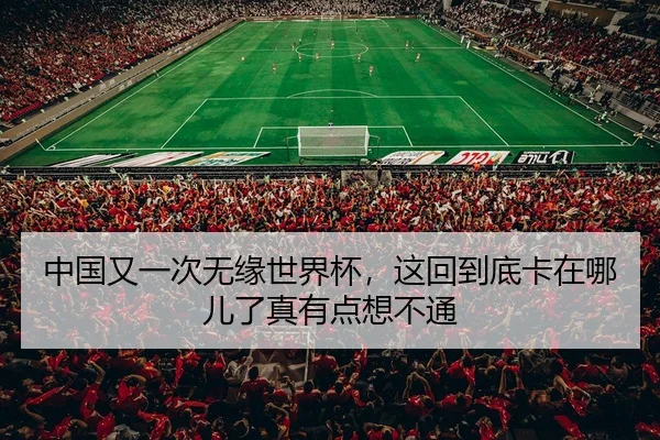 中国又一次无缘世界杯，这回到底卡在哪儿了真有点想不通