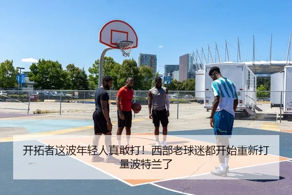 开拓者这波年轻人真敢打！西部老球迷都开始重新打量波特兰了