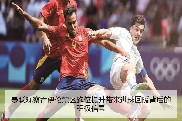曼联观察霍伊伦禁区跑位提升带来进球回暖背后的积极信号