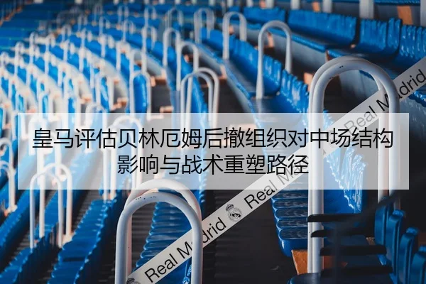 皇马评估贝林厄姆后撤组织对中场结构影响与战术重塑路径