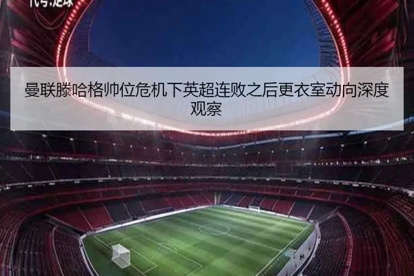 曼联滕哈格帅位危机下英超连败之后更衣室动向深度观察
