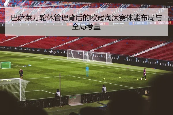 巴萨莱万轮休管理背后的欧冠淘汰赛体能布局与全局考量