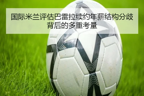 国际米兰评估巴雷拉续约年薪结构分歧背后的多重考量
