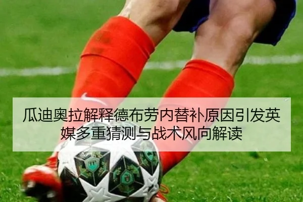 瓜迪奥拉解释德布劳内替补原因引发英媒多重猜测与战术风向解读