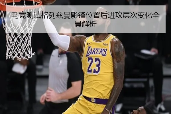 马竞测试格列兹曼影锋位置后进攻层次变化全景解析