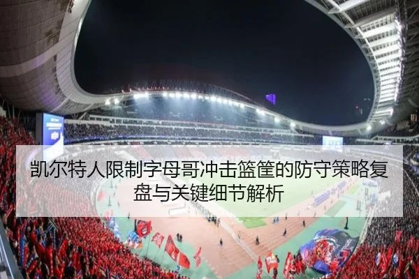 凯尔特人限制字母哥冲击篮筐的防守策略复盘与关键细节解析