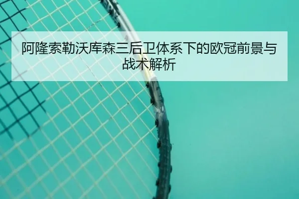 阿隆索勒沃库森三后卫体系下的欧冠前景与战术解析
