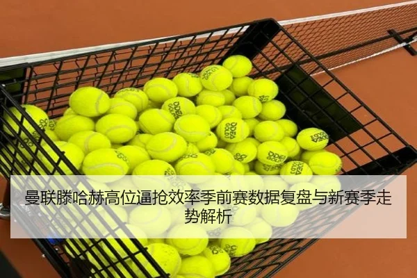 曼联滕哈赫高位逼抢效率季前赛数据复盘与新赛季走势解析