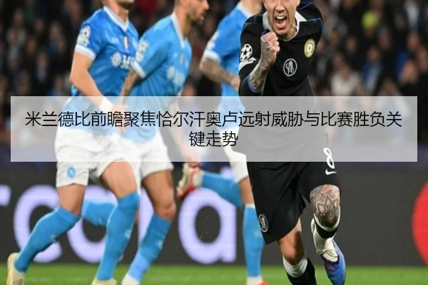 米兰德比前瞻聚焦恰尔汗奥卢远射威胁与比赛胜负关键走势