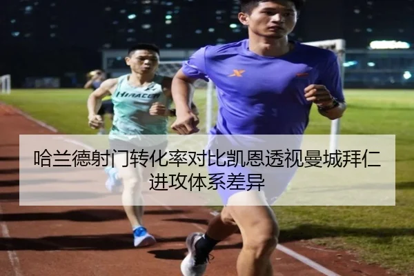 哈兰德射门转化率对比凯恩透视曼城拜仁进攻体系差异